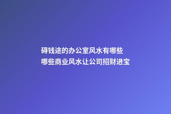 碍钱途的办公室风水有哪些 哪些商业风水让公司招财进宝